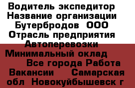 Водитель-экспедитор › Название организации ­ Бутербродов, ООО › Отрасль предприятия ­ Автоперевозки › Минимальный оклад ­ 30 000 - Все города Работа » Вакансии   . Самарская обл.,Новокуйбышевск г.